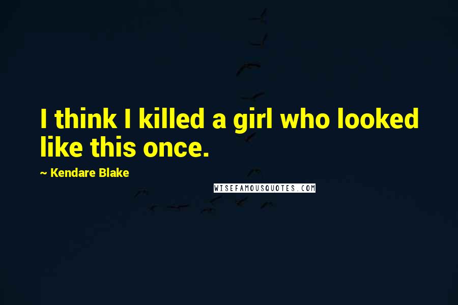 Kendare Blake Quotes: I think I killed a girl who looked like this once.