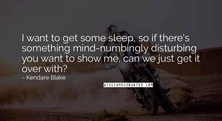 Kendare Blake Quotes: I want to get some sleep, so if there's something mind-numbingly disturbing you want to show me, can we just get it over with?