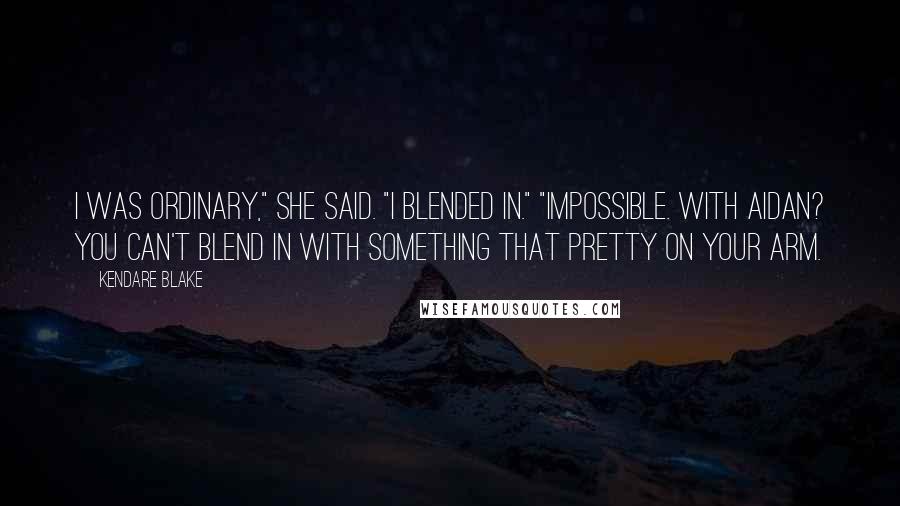 Kendare Blake Quotes: I was ordinary," she said. "I blended in." "Impossible. With Aidan? You can't blend in with something that pretty on your arm.