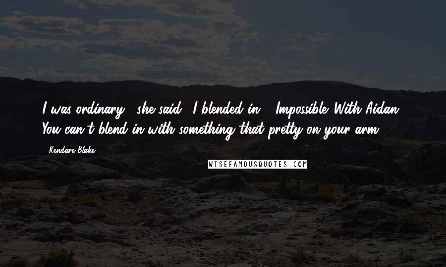 Kendare Blake Quotes: I was ordinary," she said. "I blended in." "Impossible. With Aidan? You can't blend in with something that pretty on your arm.