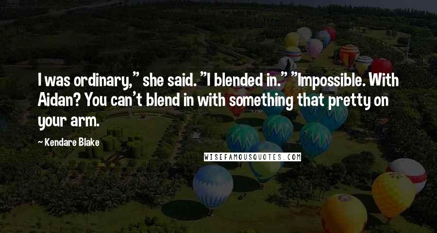 Kendare Blake Quotes: I was ordinary," she said. "I blended in." "Impossible. With Aidan? You can't blend in with something that pretty on your arm.