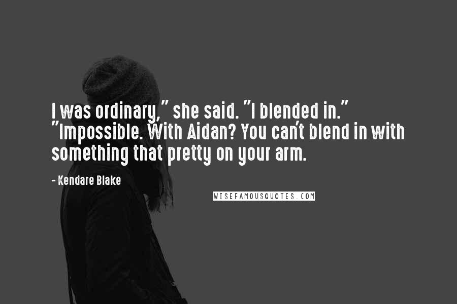 Kendare Blake Quotes: I was ordinary," she said. "I blended in." "Impossible. With Aidan? You can't blend in with something that pretty on your arm.