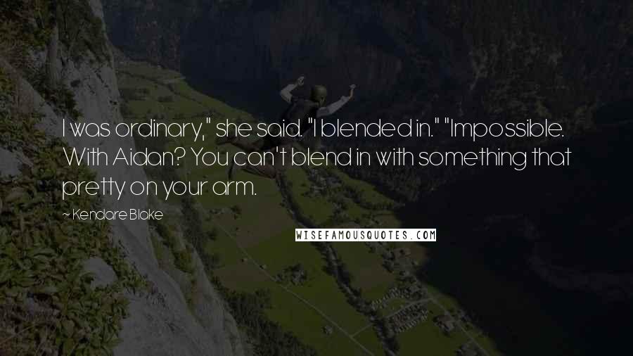 Kendare Blake Quotes: I was ordinary," she said. "I blended in." "Impossible. With Aidan? You can't blend in with something that pretty on your arm.