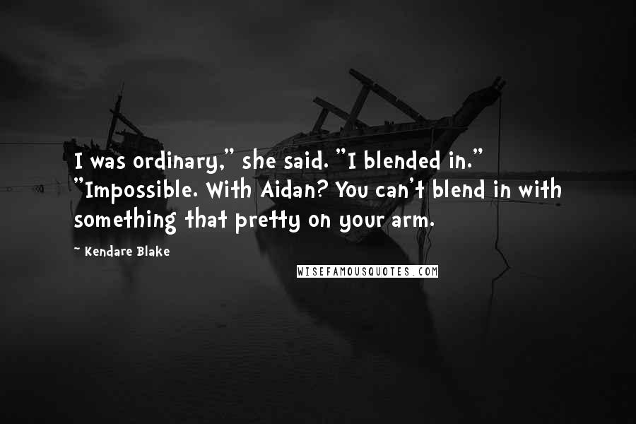 Kendare Blake Quotes: I was ordinary," she said. "I blended in." "Impossible. With Aidan? You can't blend in with something that pretty on your arm.