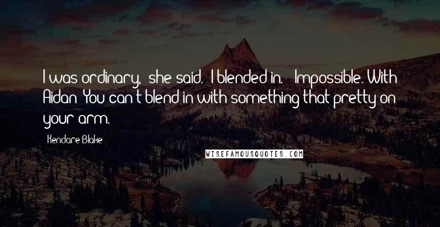 Kendare Blake Quotes: I was ordinary," she said. "I blended in." "Impossible. With Aidan? You can't blend in with something that pretty on your arm.