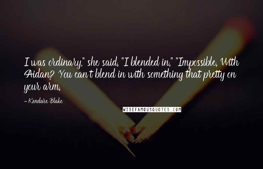 Kendare Blake Quotes: I was ordinary," she said. "I blended in." "Impossible. With Aidan? You can't blend in with something that pretty on your arm.