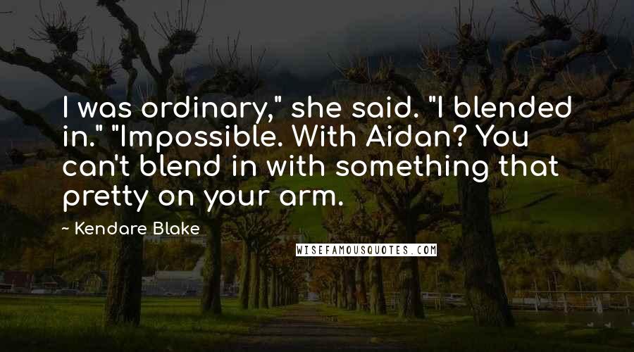 Kendare Blake Quotes: I was ordinary," she said. "I blended in." "Impossible. With Aidan? You can't blend in with something that pretty on your arm.