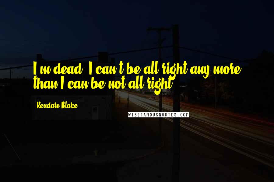 Kendare Blake Quotes: I'm dead. I can't be all right any more than I can be not all right.