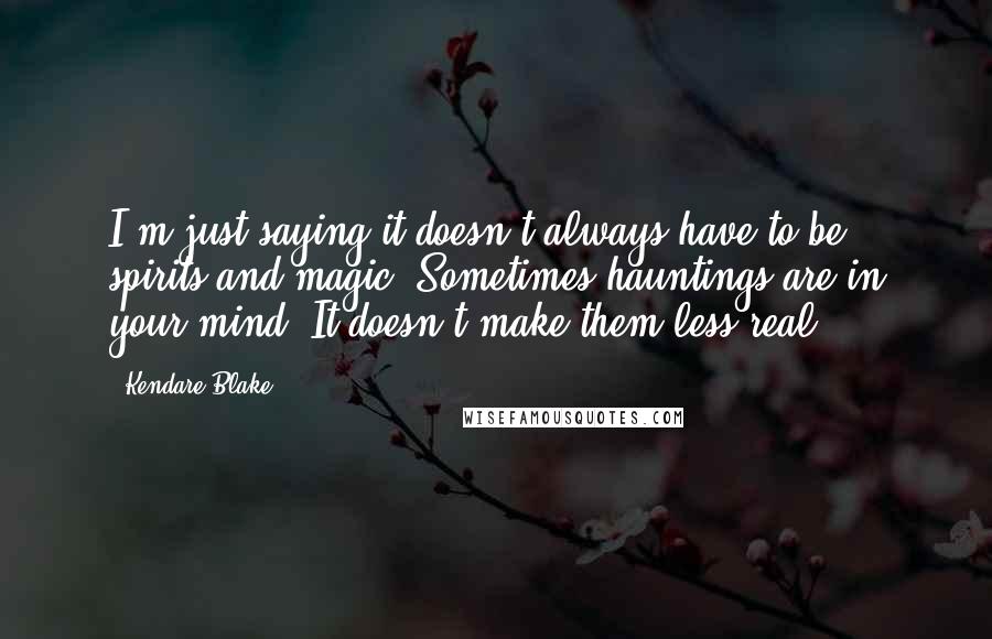 Kendare Blake Quotes: I'm just saying it doesn't always have to be spirits and magic. Sometimes hauntings are in your mind. It doesn't make them less real.
