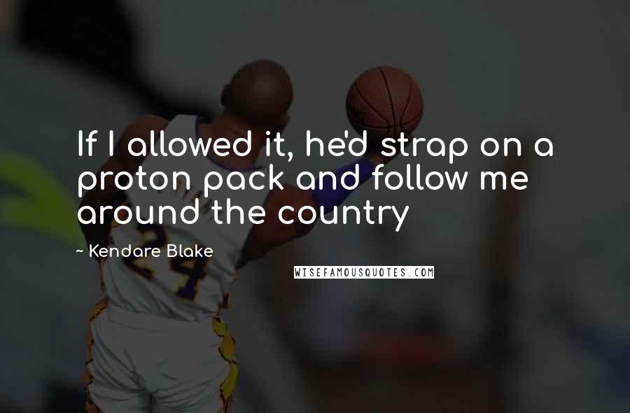 Kendare Blake Quotes: If I allowed it, he'd strap on a proton pack and follow me around the country