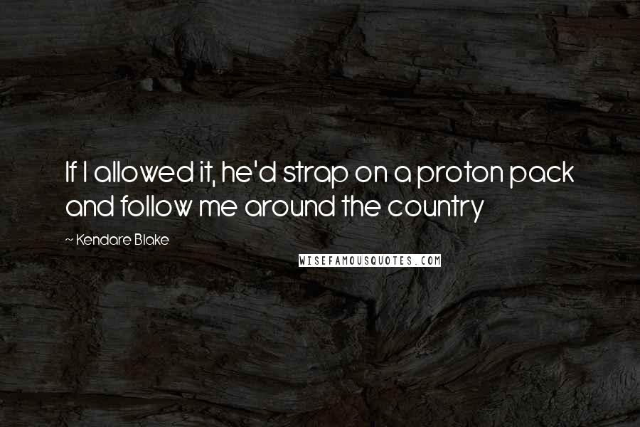 Kendare Blake Quotes: If I allowed it, he'd strap on a proton pack and follow me around the country