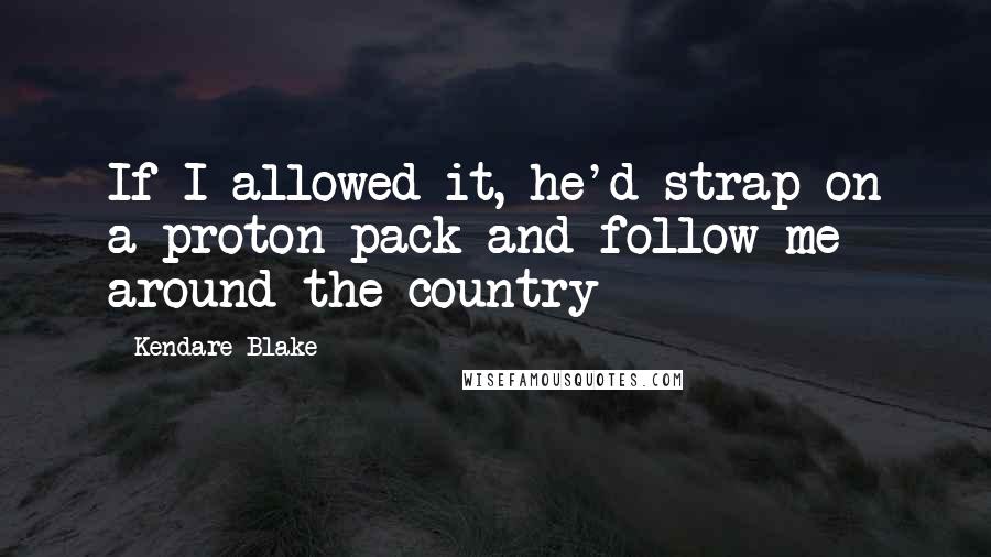 Kendare Blake Quotes: If I allowed it, he'd strap on a proton pack and follow me around the country