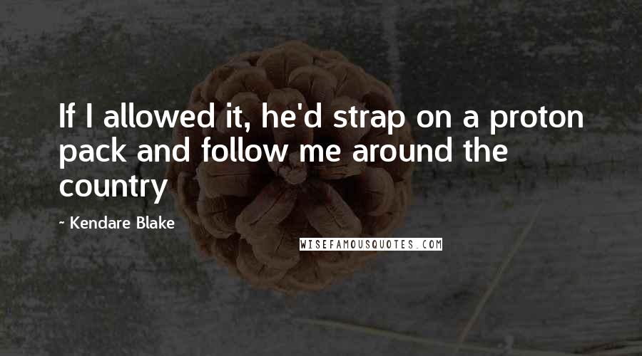 Kendare Blake Quotes: If I allowed it, he'd strap on a proton pack and follow me around the country