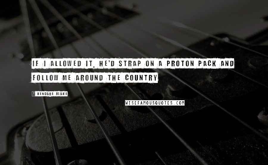 Kendare Blake Quotes: If I allowed it, he'd strap on a proton pack and follow me around the country