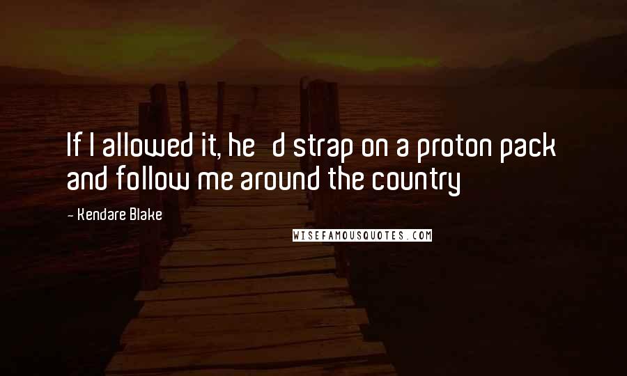 Kendare Blake Quotes: If I allowed it, he'd strap on a proton pack and follow me around the country