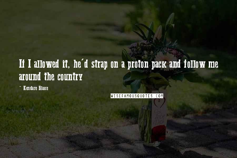 Kendare Blake Quotes: If I allowed it, he'd strap on a proton pack and follow me around the country