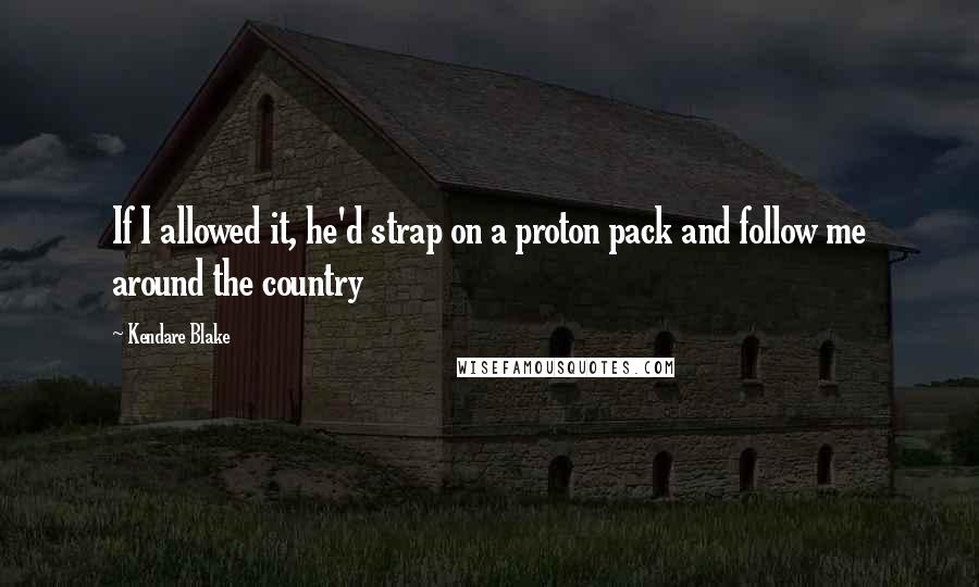 Kendare Blake Quotes: If I allowed it, he'd strap on a proton pack and follow me around the country