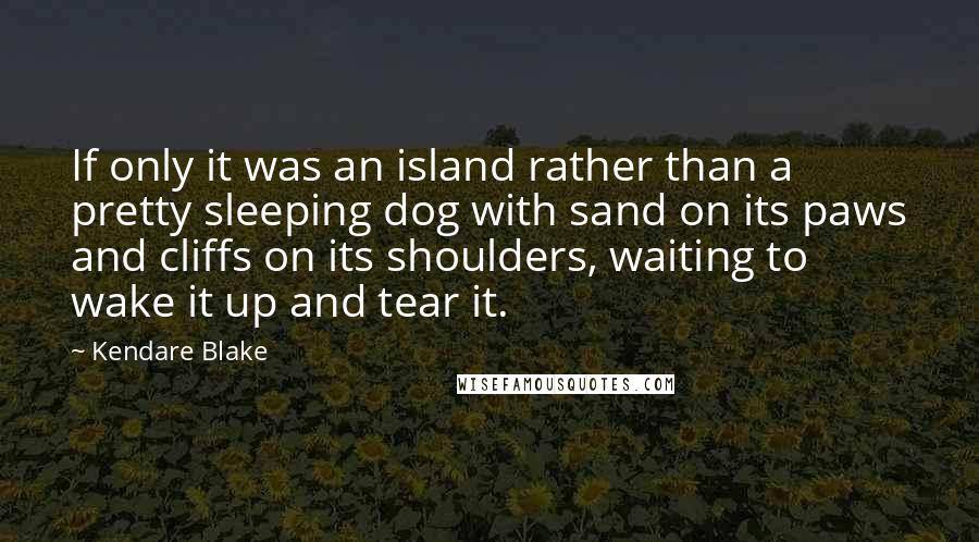 Kendare Blake Quotes: If only it was an island rather than a pretty sleeping dog with sand on its paws and cliffs on its shoulders, waiting to wake it up and tear it.