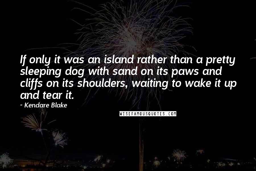 Kendare Blake Quotes: If only it was an island rather than a pretty sleeping dog with sand on its paws and cliffs on its shoulders, waiting to wake it up and tear it.