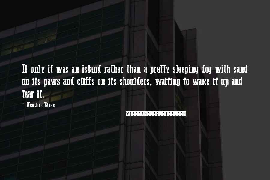 Kendare Blake Quotes: If only it was an island rather than a pretty sleeping dog with sand on its paws and cliffs on its shoulders, waiting to wake it up and tear it.