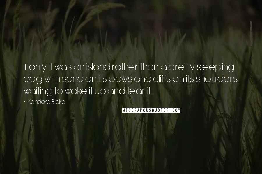 Kendare Blake Quotes: If only it was an island rather than a pretty sleeping dog with sand on its paws and cliffs on its shoulders, waiting to wake it up and tear it.