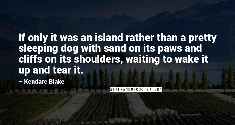 Kendare Blake Quotes: If only it was an island rather than a pretty sleeping dog with sand on its paws and cliffs on its shoulders, waiting to wake it up and tear it.