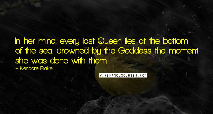 Kendare Blake Quotes: In her mind, every last Queen lies at the bottom of the sea, drowned by the Goddess the moment she was done with them.