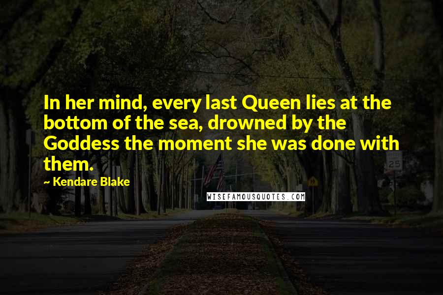 Kendare Blake Quotes: In her mind, every last Queen lies at the bottom of the sea, drowned by the Goddess the moment she was done with them.