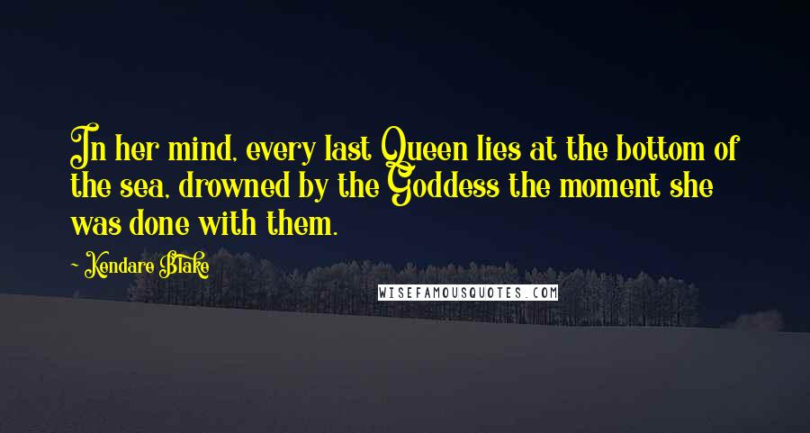 Kendare Blake Quotes: In her mind, every last Queen lies at the bottom of the sea, drowned by the Goddess the moment she was done with them.