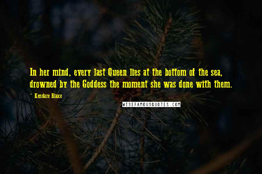 Kendare Blake Quotes: In her mind, every last Queen lies at the bottom of the sea, drowned by the Goddess the moment she was done with them.