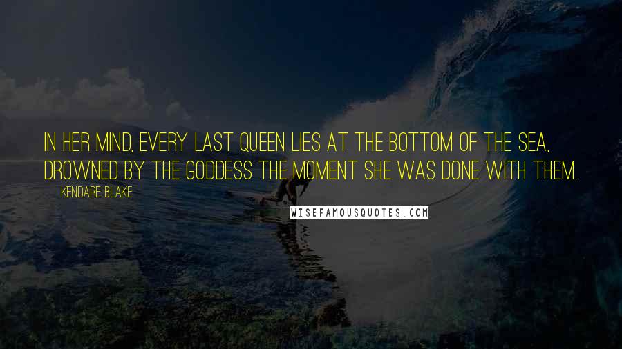 Kendare Blake Quotes: In her mind, every last Queen lies at the bottom of the sea, drowned by the Goddess the moment she was done with them.