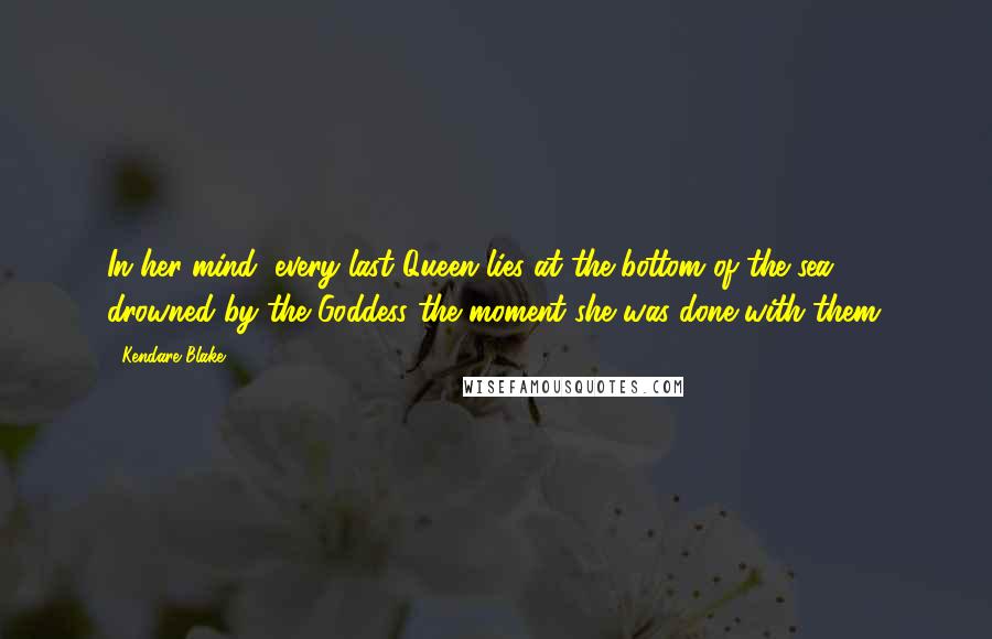 Kendare Blake Quotes: In her mind, every last Queen lies at the bottom of the sea, drowned by the Goddess the moment she was done with them.