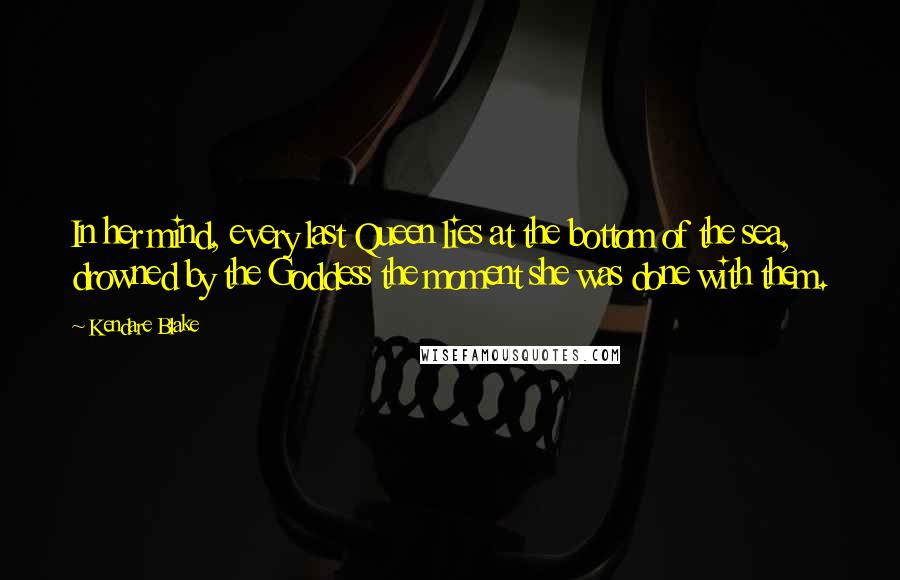 Kendare Blake Quotes: In her mind, every last Queen lies at the bottom of the sea, drowned by the Goddess the moment she was done with them.