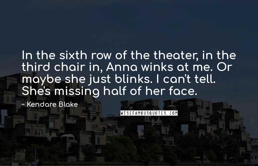 Kendare Blake Quotes: In the sixth row of the theater, in the third chair in, Anna winks at me. Or maybe she just blinks. I can't tell. She's missing half of her face.