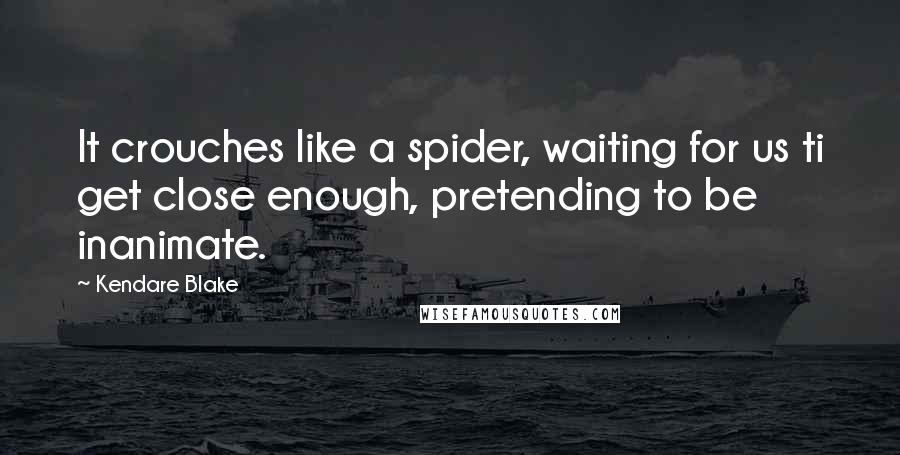 Kendare Blake Quotes: It crouches like a spider, waiting for us ti get close enough, pretending to be inanimate.