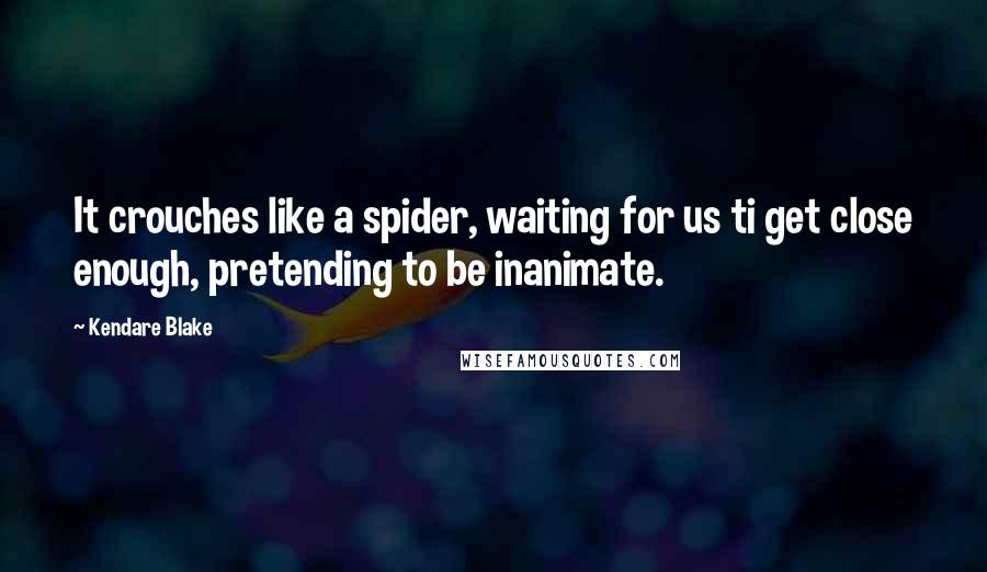 Kendare Blake Quotes: It crouches like a spider, waiting for us ti get close enough, pretending to be inanimate.