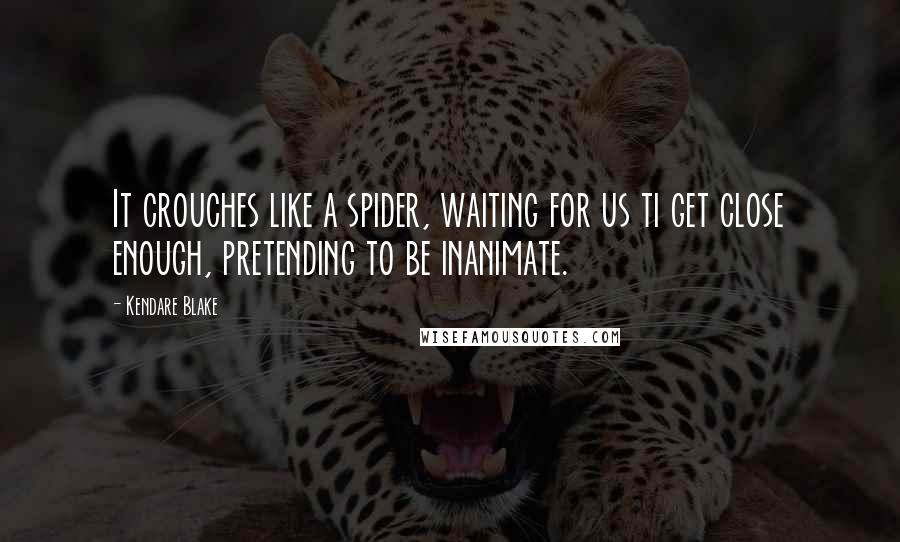 Kendare Blake Quotes: It crouches like a spider, waiting for us ti get close enough, pretending to be inanimate.