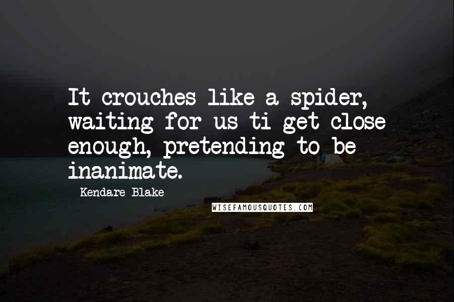 Kendare Blake Quotes: It crouches like a spider, waiting for us ti get close enough, pretending to be inanimate.