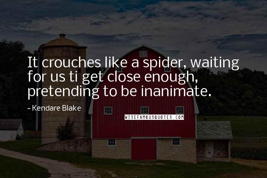 Kendare Blake Quotes: It crouches like a spider, waiting for us ti get close enough, pretending to be inanimate.