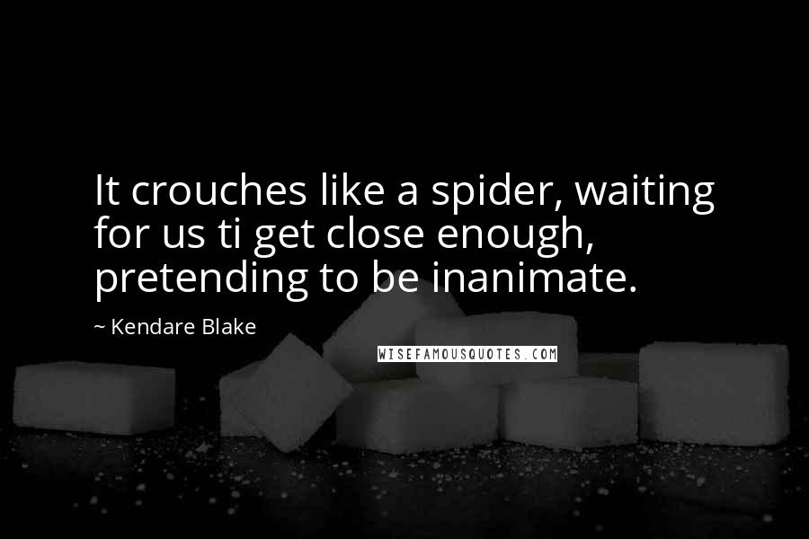 Kendare Blake Quotes: It crouches like a spider, waiting for us ti get close enough, pretending to be inanimate.