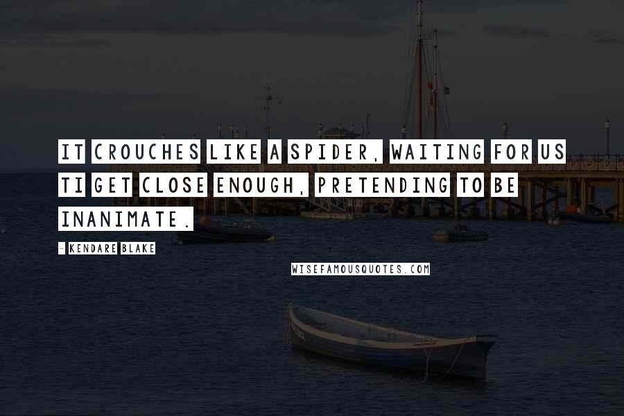 Kendare Blake Quotes: It crouches like a spider, waiting for us ti get close enough, pretending to be inanimate.