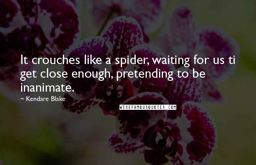 Kendare Blake Quotes: It crouches like a spider, waiting for us ti get close enough, pretending to be inanimate.