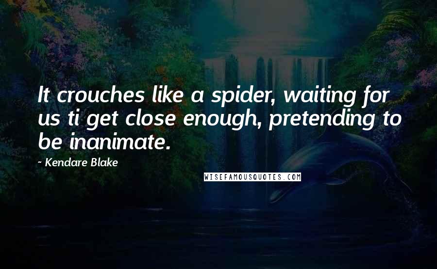 Kendare Blake Quotes: It crouches like a spider, waiting for us ti get close enough, pretending to be inanimate.