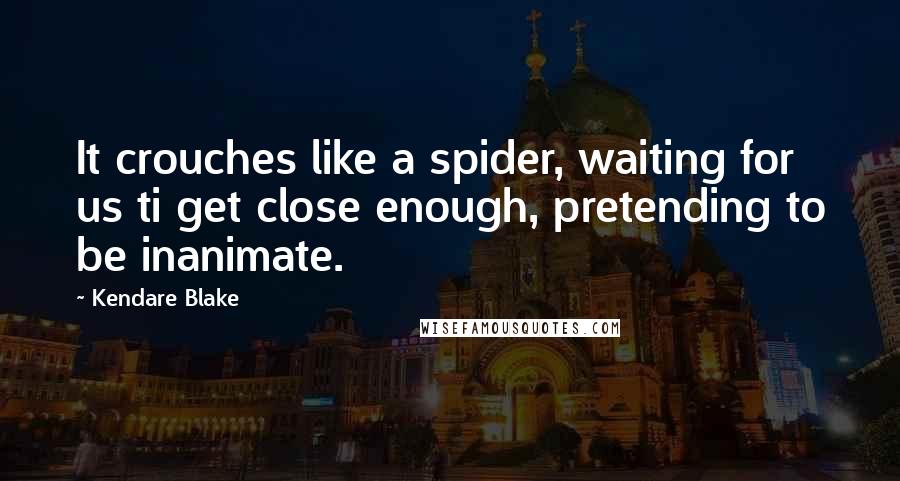 Kendare Blake Quotes: It crouches like a spider, waiting for us ti get close enough, pretending to be inanimate.