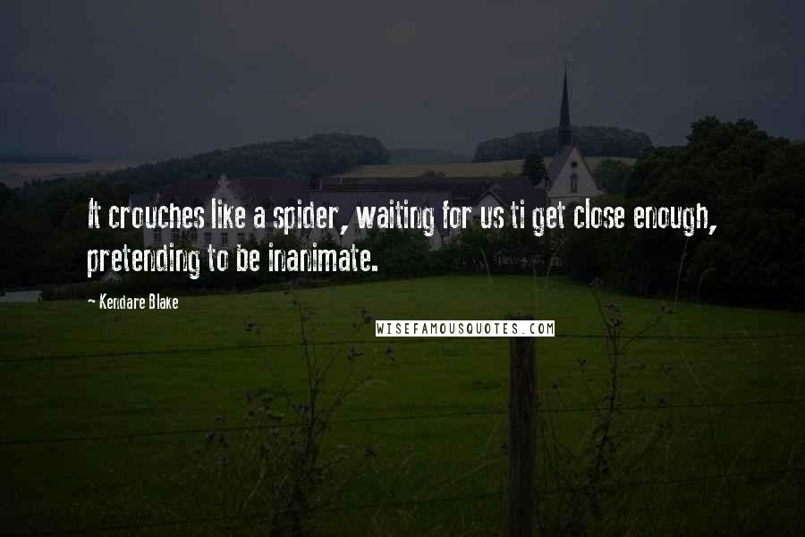 Kendare Blake Quotes: It crouches like a spider, waiting for us ti get close enough, pretending to be inanimate.