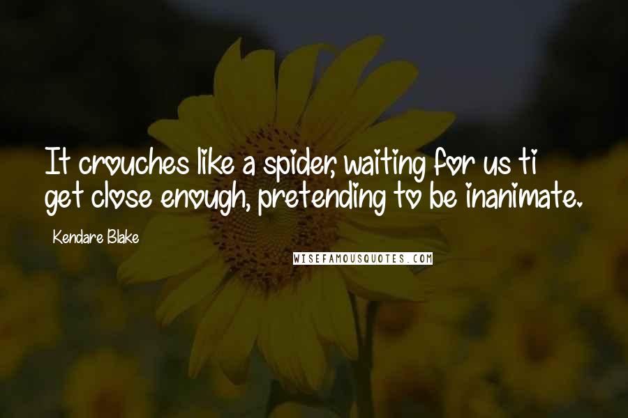 Kendare Blake Quotes: It crouches like a spider, waiting for us ti get close enough, pretending to be inanimate.