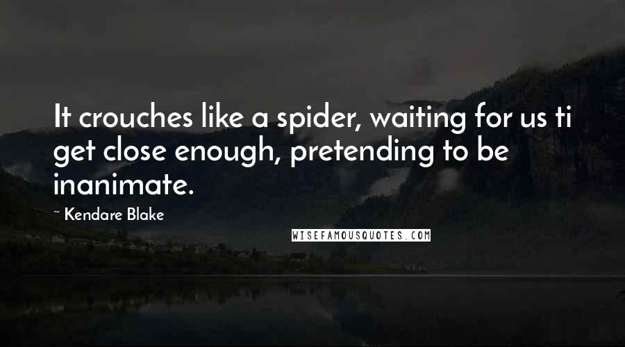 Kendare Blake Quotes: It crouches like a spider, waiting for us ti get close enough, pretending to be inanimate.