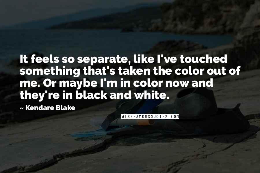 Kendare Blake Quotes: It feels so separate, like I've touched something that's taken the color out of me. Or maybe I'm in color now and they're in black and white.