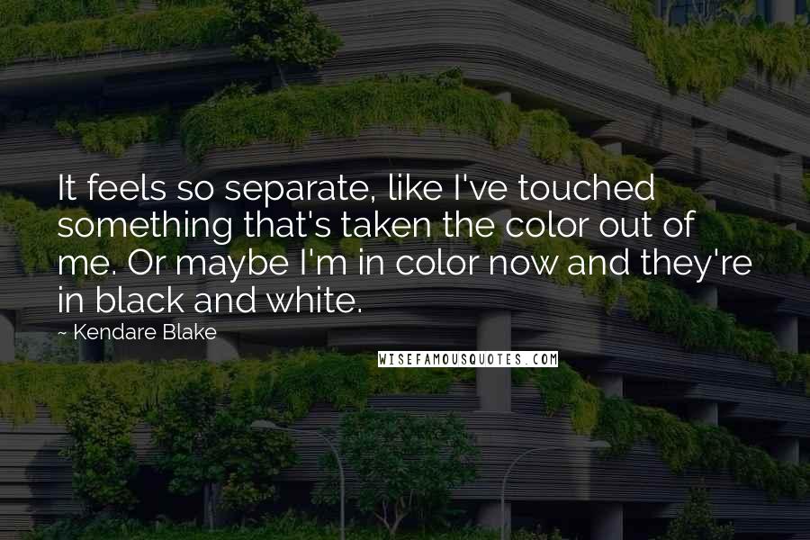 Kendare Blake Quotes: It feels so separate, like I've touched something that's taken the color out of me. Or maybe I'm in color now and they're in black and white.