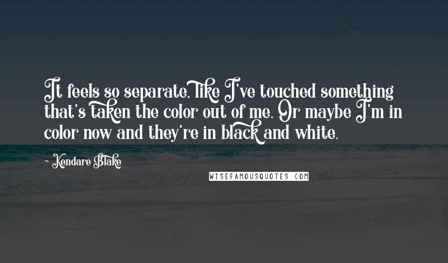 Kendare Blake Quotes: It feels so separate, like I've touched something that's taken the color out of me. Or maybe I'm in color now and they're in black and white.